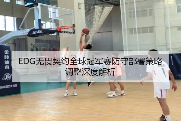 EDG无畏契约全球冠军赛防守部署策略调整深度解析