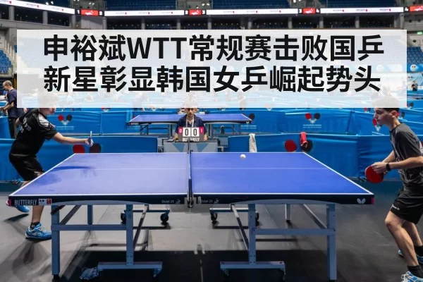 申裕斌WTT常规赛击败国乒新星彰显韩国女乒崛起势头