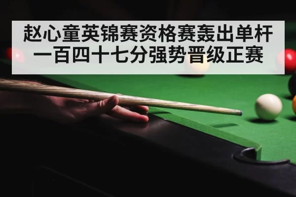 赵心童英锦赛资格赛轰出单杆一百四十七分强势晋级正赛