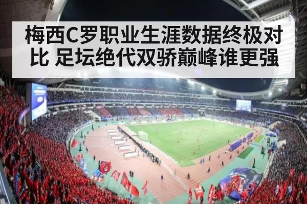 梅西C罗职业生涯数据终极对比 足坛绝代双骄巅峰谁更强