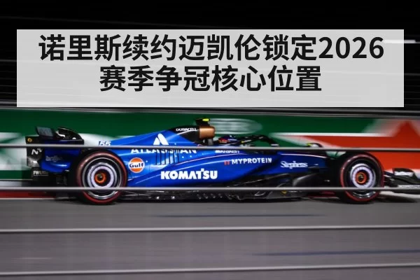 诺里斯续约迈凯伦锁定2026赛季争冠核心位置
