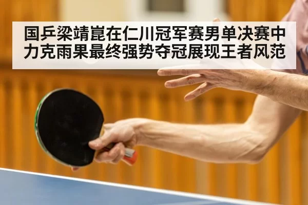 国乒梁靖崑在仁川冠军赛男单决赛中力克雨果最终强势夺冠展现王者风范
