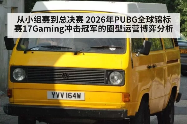 从小组赛到总决赛 2026年PUBG全球锦标赛17Gaming冲击冠军的圈型运营博弈分析